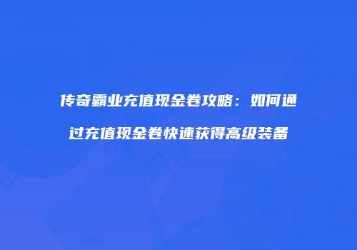 传奇霸业充值现金卷攻略：如何通过充值现金卷快速获得高级装备