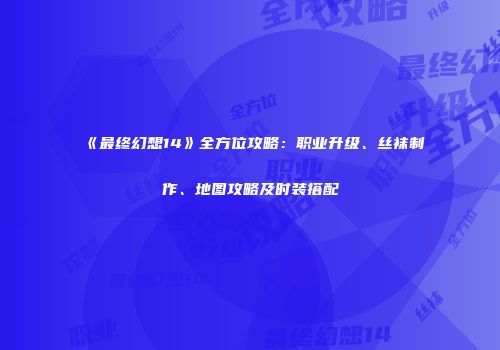 《最终幻想14》全方位攻略：职业升级、丝袜制作、地图攻略及时装搭配