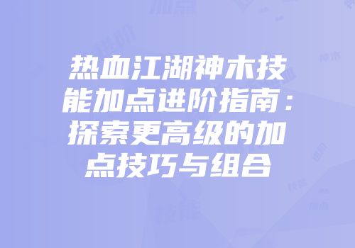 热血江湖神木技能加点进阶指南：探索更高级的加点技巧与组合