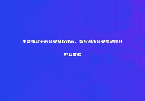 传奇霸业手游会员特权详解:如何利用会员福利提升游戏体验