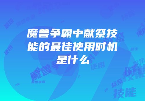 魔兽争霸中献祭技能的最佳使用时机是什么