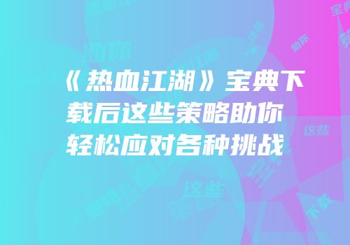 《热血江湖》宝典下载后这些策略助你轻松应对各种挑战