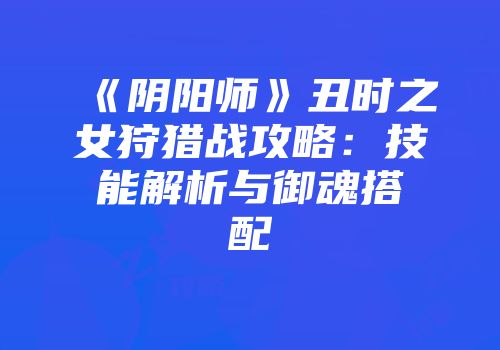 《阴阳师》丑时之女狩猎战攻略：技能解析与御魂搭配