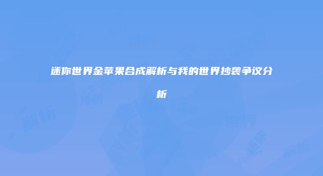 迷你世界金苹果合成解析与我的世界抄袭争议分析