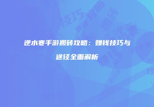 逆水寒手游搬砖攻略：赚钱技巧与途径全面解析