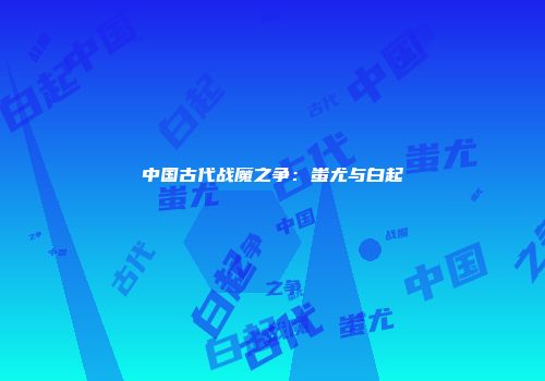 中国古代战魔之争：蚩尤与白起