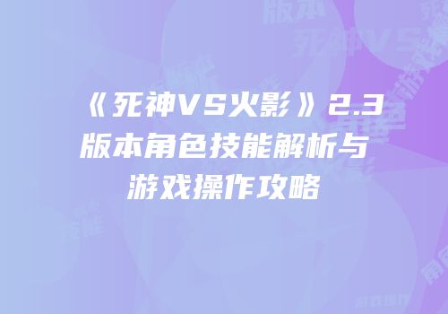 《死神VS火影》2.3版本角色技能解析与游戏操作攻略
