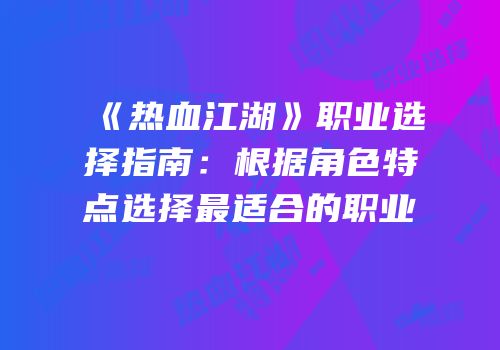《热血江湖》职业选择指南：根据角色特点选择最适合的职业