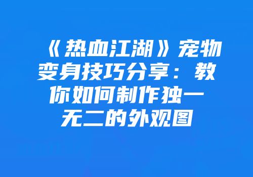 《热血江湖》宠物变身技巧分享：教你如何制作独一无二的外观图