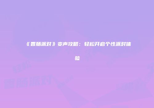 《香肠派对》变声攻略：轻松开启个性派对体验