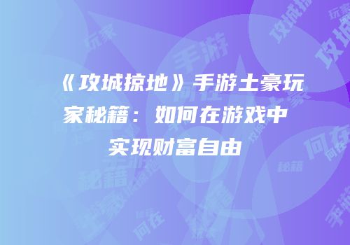 《攻城掠地》手游土豪玩家秘籍：如何在游戏中实现财富自由