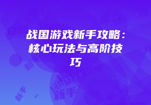 战国游戏新手攻略：核心玩法与高阶技巧