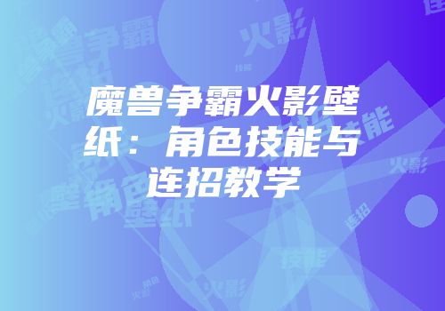 魔兽争霸火影壁纸：角色技能与连招教学