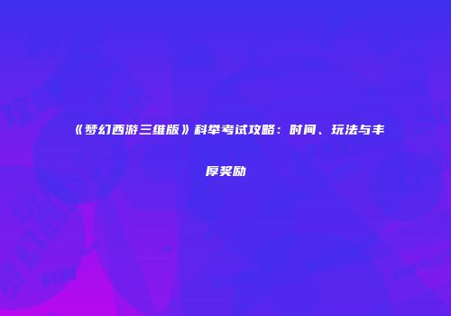 《梦幻西游三维版》科举考试攻略：时间、玩法与丰厚奖励