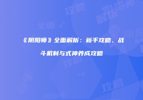 《阴阳师》全面解析：新手攻略、战斗机制与式神养成攻略