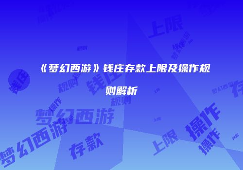 《梦幻西游》钱庄存款上限及操作规则解析