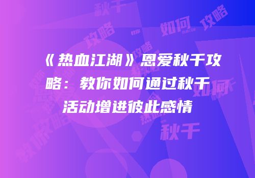 《热血江湖》恩爱秋千攻略：教你如何通过秋千活动增进彼此感情