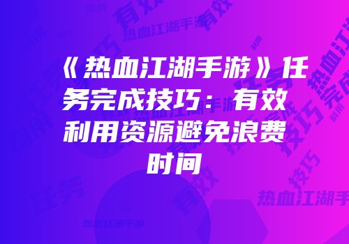 《热血江湖手游》任务完成技巧：有效利用资源避免浪费时间