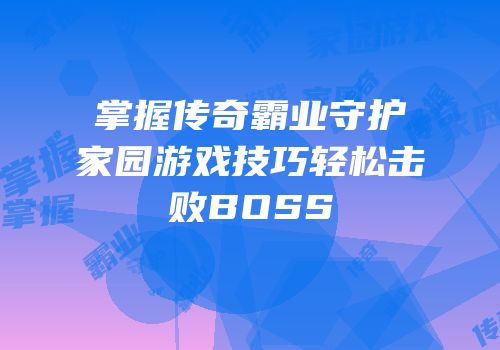 掌握传奇霸业守护家园游戏技巧轻松击败BOSS