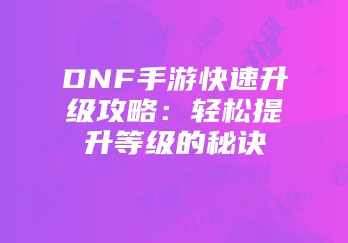 DNF手游快速升级攻略：轻松提升等级的秘诀
