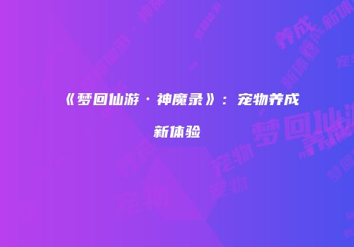 《梦回仙游·神魔录》：宠物养成新体验