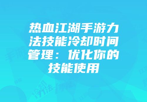 热血江湖手游力法技能冷却时间管理：优化你的技能使用
