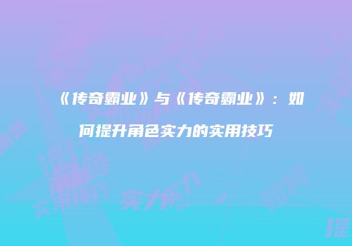 《传奇霸业》与《传奇霸业》:如何提升角色实力的实用技巧
