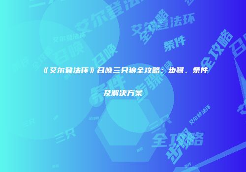 《艾尔登法环》召唤三只狼全攻略：步骤、条件及解决方案