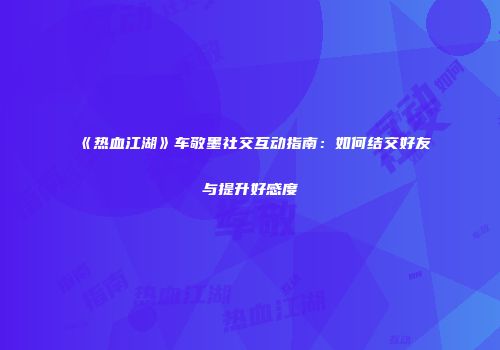 《热血江湖》车敬墨社交互动指南：如何结交好友与提升好感度