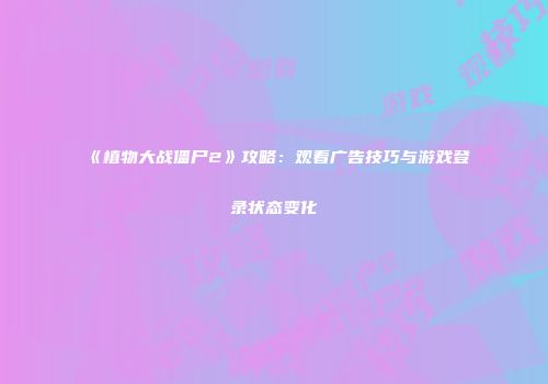 《植物大战僵尸2》攻略：观看广告技巧与游戏登录状态变化