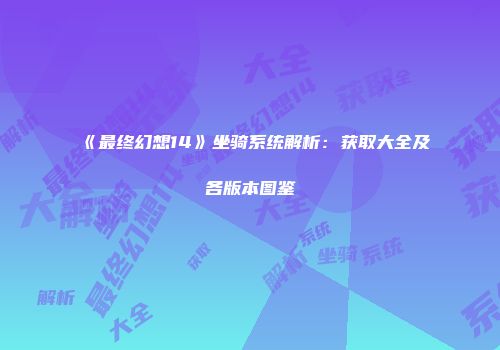 《最终幻想14》坐骑系统解析：获取大全及各版本图鉴