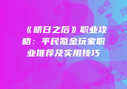 《明日之后》职业攻略：平民氪金玩家职业推荐及实用技巧