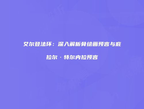 艾尔登法环：深入解析骨绘画预言与庇拉尔·特尔内拉预言