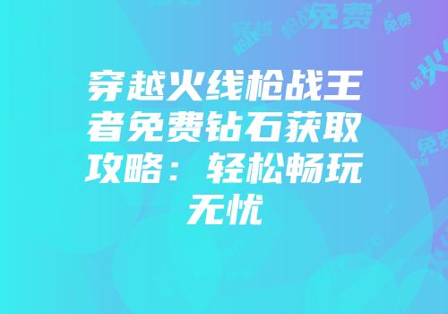 穿越火线枪战王者免费钻石获取攻略：轻松畅玩无忧