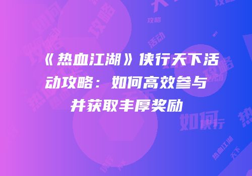 《热血江湖》侠行天下活动攻略:如何高效参与并获取丰厚奖励