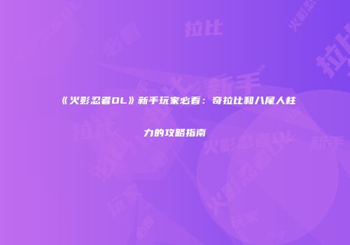 《火影忍者OL》新手玩家必看：奇拉比和八尾人柱力的攻略指南