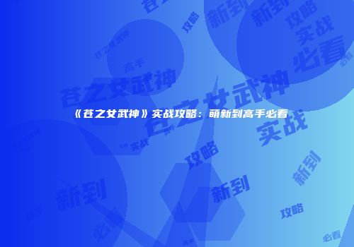 《苍之女武神》实战攻略：萌新到高手必看