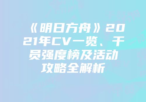 《明日方舟》2021年CV一览、干员强度榜及活动攻略全解析