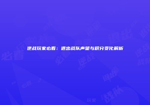逆战玩家必看：退出战队声望与积分变化解析