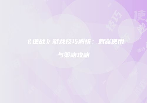 《逆战》游戏技巧解析：武器使用与策略攻略