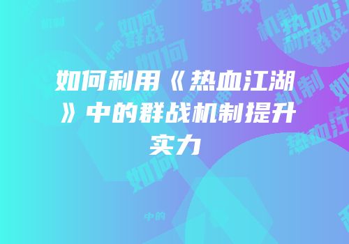 如何利用《热血江湖》中的群战机制提升实力