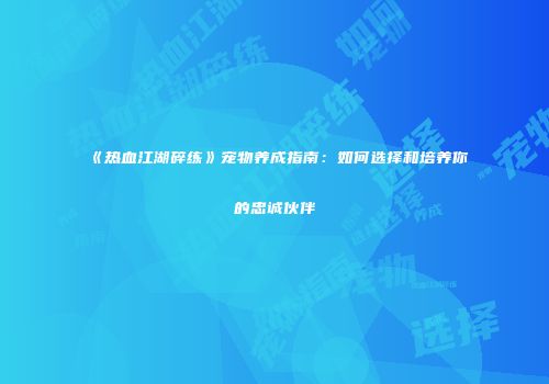 《热血江湖碎练》宠物养成指南:如何选择和培养你的忠诚伙伴