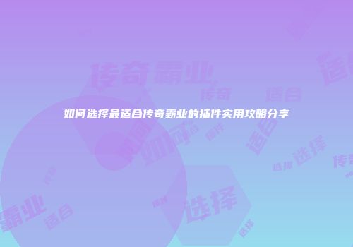 如何选择最适合传奇霸业的插件实用攻略分享