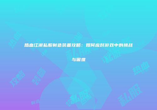 热血江湖私服制造装备攻略：如何应对游戏中的挑战与困难
