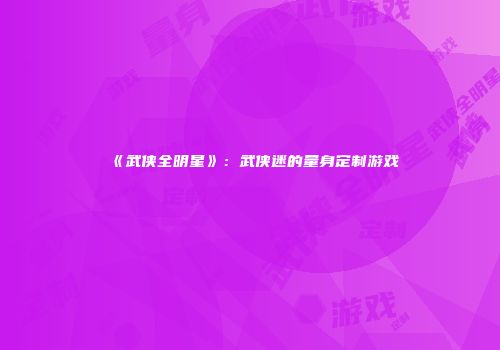 《武侠全明星》：武侠迷的量身定制游戏
