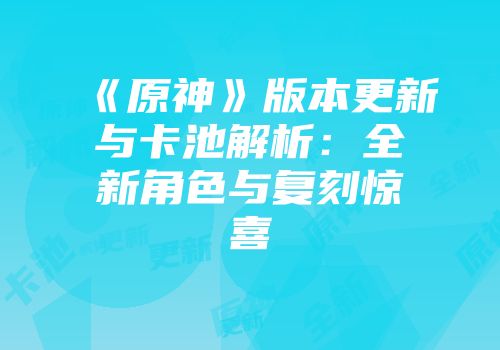 《原神》版本更新与卡池解析：全新角色与复刻惊喜