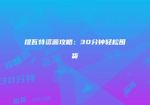 提瓦特资源攻略：30分钟轻松囤货