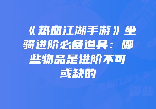 《热血江湖手游》坐骑进阶必备道具：哪些物品是进阶不可或缺的