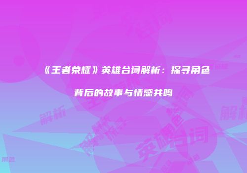 《王者荣耀》英雄台词解析：探寻角色背后的故事与情感共鸣