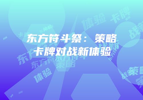东方符斗祭：策略卡牌对战新体验